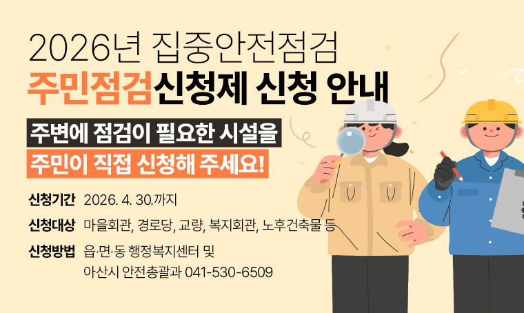  제목 : -2026년 집중안전점검- 주민점검신청제 신청 안내
  “주변에 점검이 필요한 시설을 주민이 직접 신청해 주세요”
 신청기간 : 2026. 4. 30.까지
 신청대상 : 마을회관, 경로당, 교량, 복지회관, 노후건축물 등 
 신청방법 : 읍·면·동 행정복지센터 및 아산시 안전총괄과 041-530-6509
