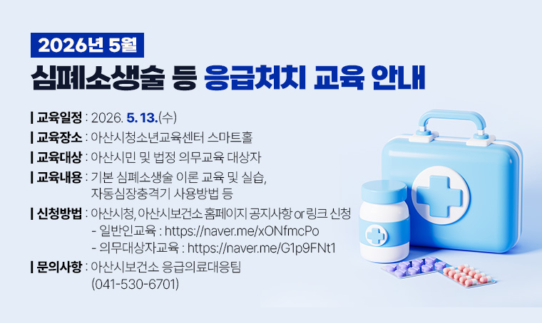 제목 : 2026년 5월 심폐소생술 등 응급처치 교육 안내
 일정 : 2026. 5. 13.(수)
 교육장소 : 아산시청소년교육센터 스마트홀
 교육대상 : 아산시민 및 법정 의무교육 대상자
 교육내용 : 기본 심폐소생술 이론 교육 및 실습, 자동심장충격기 사용방법 등
 신청방법 : 아산시청, 아산시보건소 홈페이지 공지사항 or 링크 신청
 - 일반인교육 : https://naver.me/xONfmcPo
 - 의무대상자교육 : https://naver.me/G1p9FNt1
 문의 : 아산시보건소 응급의료대응팀(☎041-530-6701)