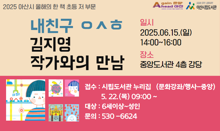   아산시 올해의 한 책 「내친구 ㅇㅅㅎ – 김지영 작가와의 만남」
 - 일시 : 2025. 6. 15. (일) 오후 2시
 - 장소 : 중앙도서관 4층 강당
 - 신청 : 2025. 5. 22. (목) 09:00 ~ 아산시립도서관 누리집 선착순
 - 내용 : 초등 저학년 올해의 한 책 작가와의 만남  
 - 문의 : 041-530-6624