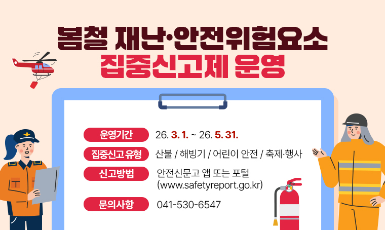 제목 : 봄철 재난·안전위험요소 집중신고제 운영
 일정 : ‘26. 3. 1. ~ ’26 5. 31.
 연락처 : 041-530-6547
 개요 및 행사 내용: 
   ○ 집중신고 유형: ①산불 ②해빙기 ③어린이 안전 ④축제·행사
   ○ 신고방법: 안전신문고 앱 또는 포털(www.safetyreport.go.kr)
