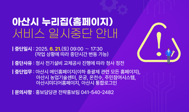 아산시 누리집(홈페이지) 서비스 일시중단 안내

  가. 중단일시: 2025. 6. 21.(토) 09:00 ∼ 17:30
                 (작업 상황에 따라 중단시간 변동 가능)
  나. 중단사유: 청사 전기설비 교체공사 진행에 따라 청사 정전
  다. 중단업무: 아산시 메인홈페이지(이하 총괄제 관련 모든 홈페이지), 아산시 농업기술센터, 온궁, 온천수, 주민참여시스템, 아산시미디어홈페이지, 아산시 통합로그인
문의 : 홍보담당관 전략홍보팀 041-540-2482