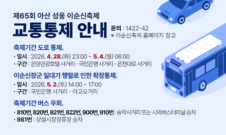 제65회 아산 성웅 이순신축제 교통통제 안내
 1) 축제기간 도로 통제
  - 일시: 2026. 4. 28.(수) 23:00 ~ 5.4.(월) 06:00
  - 구간: 온양관광호텔 사거리 – 국민은행 사거리 – 온천대로 사거리
 2) 이순신장군 일대기 행렬로 인한 확장통제
  - 일시: 2026. 5. 2.(토) 14:00 ~ 17:00
  - 구간: 국민은행 사거리 – 아고오거리
 3) 축제기간 버스 우회
  - 810번,820번,821번,822번,900번,910번: 송악사거리 또는 시외버스터미널 승차
  - 981번: 상설시장정류장 승차

* 자세한 내용은 이순신축제 홈페이지 참고
  문의: 1422-42