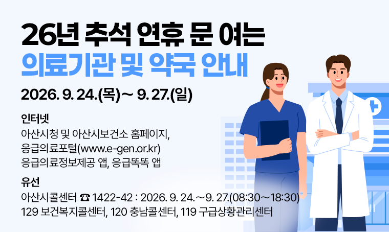 2026년 추석 연휴 문 여는 의료기관 및 약국 안내
2026. 9. 24.(목)〜 9. 27.(일)
□ 인터넷
 - 아산시청 및 아산시보건소 홈페이지, 응급의료포털(www.e-gen.or.kr)
 - 응급의료정보제공 앱, 응급똑똑 앱
□ 유선
 - 아산시콜센터 ☎ 1422-42 : 2026. 9. 24.〜9. 27.(08:30〜18:30)
 - 129 보건복지콜센터, 120 충남콜센터, 119 구급상황관리센터