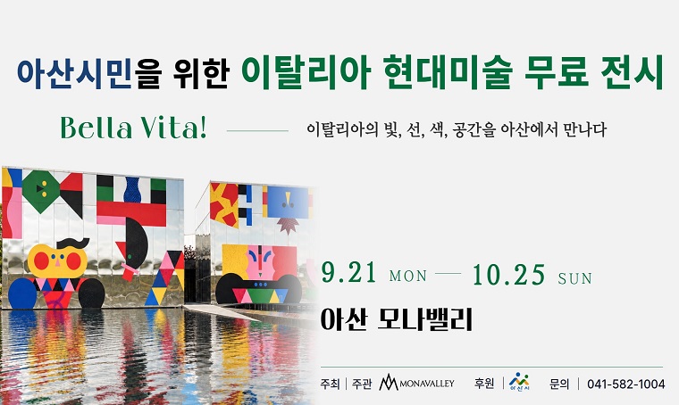 아산시민을 위한 이탈리아 현대미술 무료 전시
Bella vita! 이탈리아의 빛, 선, 색, 공간을 아산에서 만나다
9. 21 MON ~ 10.25 SUN
아산 모나밸리
주체·주관 : MONAVALLEY
후원 : 아산시
문의 : 041-582-1004