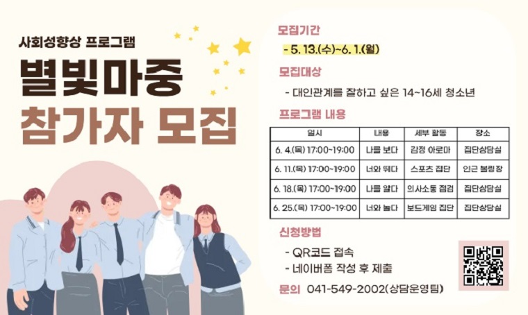 제목 : 사회성향상 프로그램 ‘별빛마중’
 - 신청기간: 2026. 5. 13.(수) ~ 6. 1.(월)
 - 일정 : 2026. 6. 4.(목)~6. 25.(목) 매주 목요일(총 4회)
 - 문의 : 아산시 청소년상담복지센터(041-549-2002)
 - 개요 및 행사 내용
 : 대인관계에 어려움을 겪고있는 14~16세 청소년을 대상 사회성 향상 및 관계형성 집단 프로그램(감정아로마 체험, 스포츠 활동 등) 운영