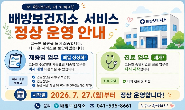 제목 : 배방보건지소 제증명·진료업무 정상 운영 안내
 일정 : 2026. 7. 27.(월)부터
 연락처 : 041-536-8661
 개요 및 행사 내용: 
 - 제증명 발급 매일 운영(기존 수요일만 → 매일) 
 - 그동안 중단됐던 진료업무 재개