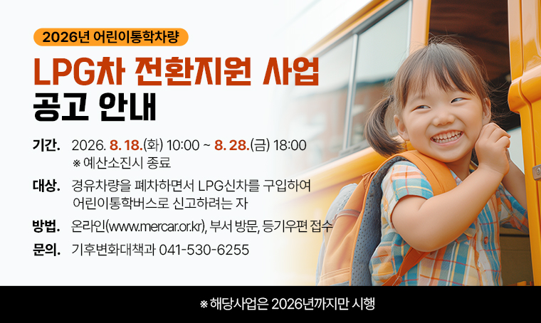 제목: 2026년 어린이통학차량 LPG차 전환지원 사업 공고 안내
기간: 2026. 8. 18.(화) 10:00 ~ 8. 28.(금) 18:00  ※ 예산소진시 종료
대상: 경유차량을 폐차하면서 LPG신차를 구입하여 어린이통학버스로 신고하려는 자
방법: 온라인(www.mercar.or.kr), 부서 방문, 등기우편 접수
연락처: 041-530-6255
 ※ 해당사업은 2026년까지만 시행