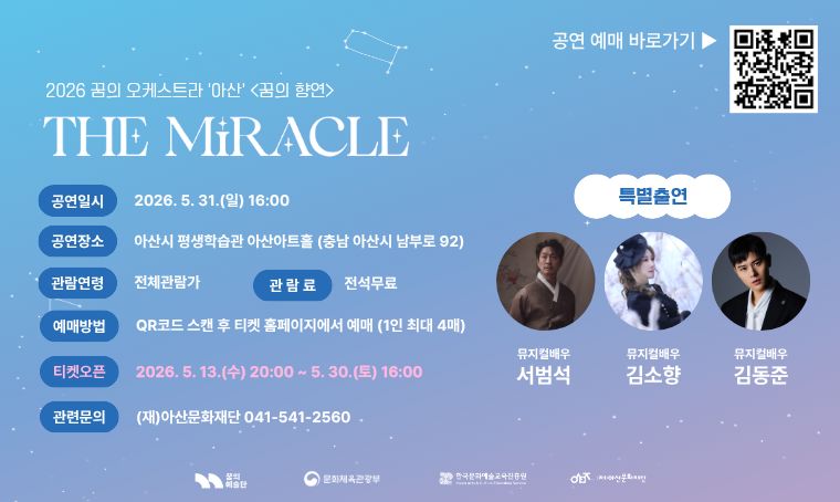   가. 공 연 명: 2026 꿈의 오케스트라 아산  자립거점 기획사업 꿈의 향연 The miracle
  나. 공연기간: 2026. 5. 31.(일) 16:00 
  다. 예매기간: 2026. 5. 13.(수) 20:00 ~ 5. 30.(토) 16:00
  라. 예매방법: TINY　TICKET
  마. 문의사항: 지역문화팀 041-541-2560.