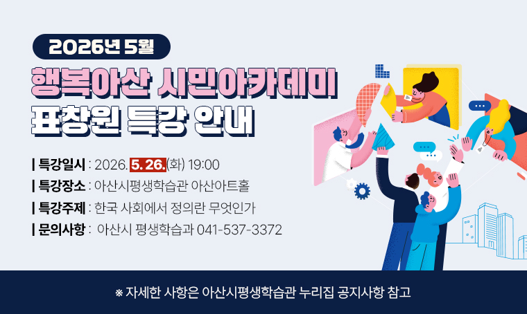  2026.5월 행복아산 시민아카데미 표창원 특강 안내
 ❙일시: 2026. 5. 26.(화) 19:00
 ❙장소: 아산시평생학습관 아산아트홀
 ❙주제: 한국 사회에서 정의란 무엇인가
 ❙문의: 아산시 평생학습과 041-537-3372
   ※ 자세한 사항은 아산시평생학습관 누리집(https://life.asan.go.kr) 공지사항 참고