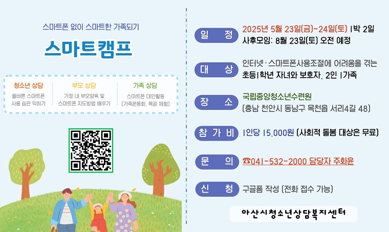 제목 : 「스마트 캠프」스마트폰을 스마트하게 사용하는 방법, 가족치유캠프
 일시: 2025년 5월 23일(금)~5월 24일(토), 1박 2일
 연락처 : 041-532-2000
 개요 및 행사 내용: 올바른 스마트폰 사용습관 익히기, 가정 내 부모양육 및 스마트폰 지도방법 알아보기, 스마트폰 대안활동(가족운동회, 목공 체험 등)