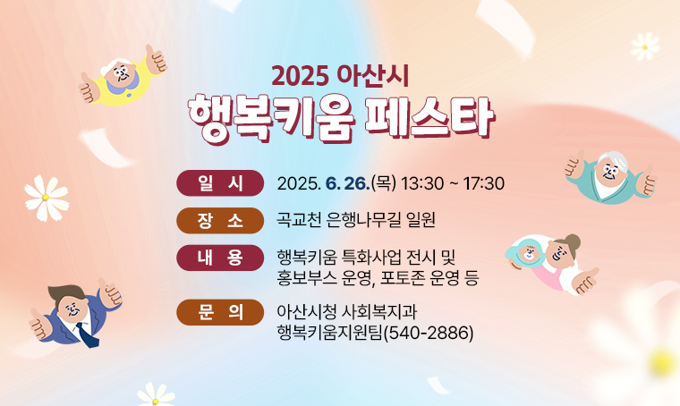 2025 아산시 행복키움 페스타
 - 일시: 2025. 6. 26.(목) 13:30~17:30
 - 장소: 곡교천 은행나무길 일원
 - 내용: 행복키움 특화사업 전시 및 홍보부스 운영, 포토존 운영 등
 - 문의: 아산시청 사회복지과 행복키움지원팀(☏540-2886)