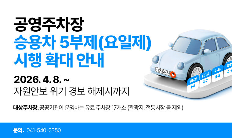 제목: 공영주차장 승용차 5부제(요일제) 시행 확대 안내
기간: 2026. 4. 8. ~ 자원안보 위기 경보 해제시까지
대상주차장: 공공기관이 운영하는 유료 주차장 17개소 (관광지, 전통시장 등 제외)
연락처: 041-540-2350