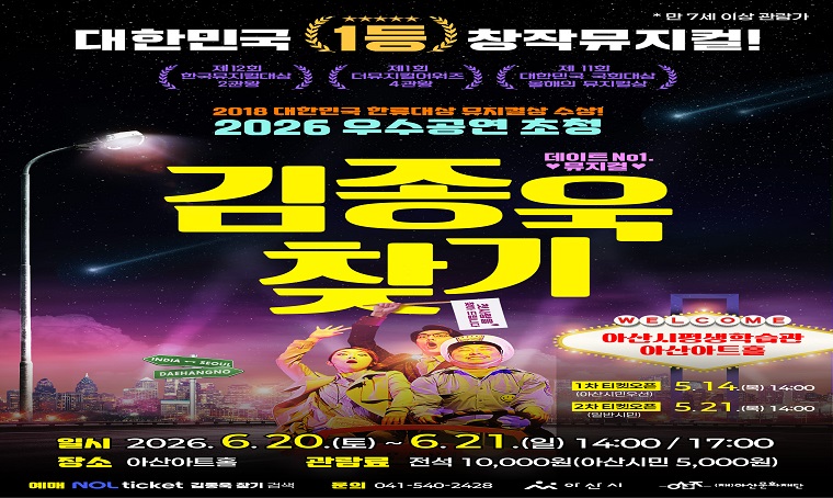     가. 공 연 명: 뮤지컬<김종욱 찾기>
    나. 공연기간: 2026. 6. 20.(토) ~ 6. 21.(일) 14:00, 17:00
    다. 예매기간: 아산시민 5. 14.(목) 14:00, 일반시민 5. 21.(목) 14:00
    라. 예매방법: 놀티켓
    마. 문의사항: 문화예술팀 041-540-2428.  끝.