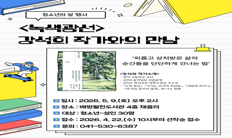 - 배방월천도서관 ‘녹색광선’ 강석희 작가와의 만남
일시: 2026. 5. 9.(토) 14:00~16:00
대상: 청소년~성인
내용: 외롭고 상처받은 삶의 순간들을 단단하게 건너는 법
신청: 아산시립도서관 누리집 로그인 > 문화강좌/행사 예약
문의: 041-530-6387