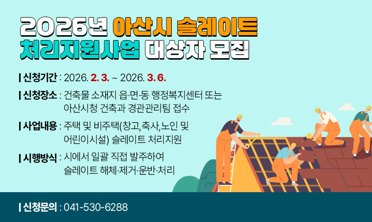 제    목 : 2026년 아산시 슬레이트 처리지원사업 대상자 모집
 신청기간 : 2026. 2. 3. ~ 2026. 3. 6.
 신청장소 : 건축물 소재지 읍·면·동 행정복지센터 또는 아산시청 건축과 경관관리팀 접수
 사업내용 : 주택 및 비주택(창고,축사,노인 및 어린이시설) 슬레이트 처리지원
 시행방식 : 시에서 일괄 직접 발주하여 슬레이트 해체·제거·운반·처리
 신청문의 : ☎ 041-530-6288