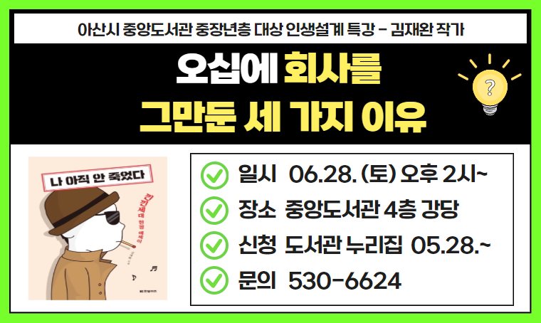 중장년층 특강 「오십에 회사를 그만둔 세 가지 이유」
 - 일시 : 2025. 6. 28. (토) 오후 2시
 - 장소 : 중앙도서관 강당
 - 신청 : 2025. 5. 28. (수) 09:00 ~ 아산시립도서관 누리집 선착순
 - 내용 : 제2의 인생을 고민하는 세대를 위한 힐링 인문학  
 - 문의 : 041-530-6624