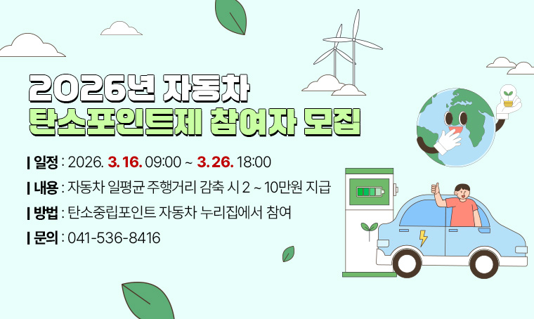 제목 : 2026년 자동차 탄소포인트제 참여자 모집
 일정 : 2026. 3. 16. 09:00 ~ 3. 26. 18:00
 내용 : 자동차 일평균 주행거리 감축 시 2 ~ 10만원 지급
 방법 : 탄소중립포인트 자동차 누리집에서 참여
 연락처 : 041-536-8416