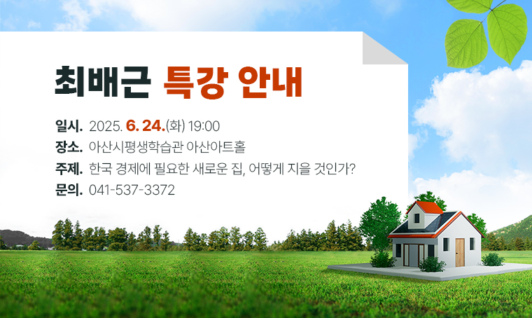 최배근 특강 안내
 ❙일시: 2025. 6. 24.(화) 19:00
 ❙장소: 아산시평생학습관 아산아트홀
 ❙주제: 한국 경제에 필요한 새로운 집, 어떻게 지을 것인가?
 ❙문의: 041-537-3372
