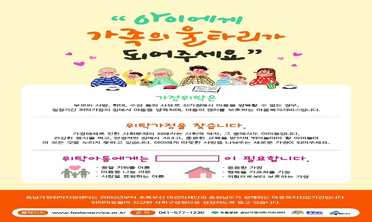 제목 : 잠시만 나의 부모가 되어주세요
 일정 : 연중
 연락처 : 041-530-6535
 개요 및 행사 내용: 
 - 보호자와 함께할 수 없는 만 18세 미만 아동에게
 - 일정기간 아동의 건강한 성장과 사회 적응을 돕는 위탁가정 모집