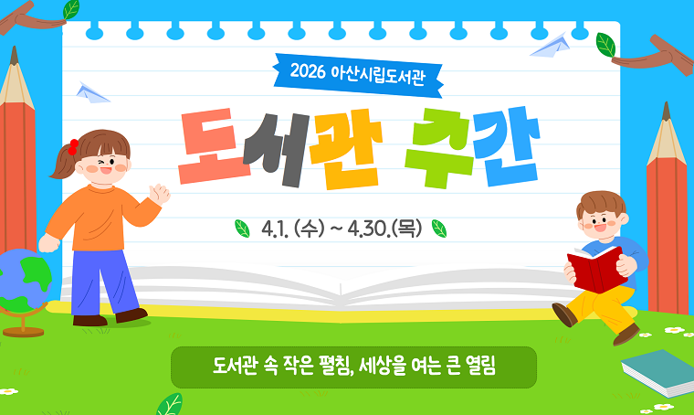 아산시립도서관 도서관 주간 행사 
 - 일정: 2026. 4. 1. (수) ~ 4. 30. (목)
 - 내용: 작가강연, 공연, 체험행사 등
 - 참고: https://ascl.asan.go.kr  
 - 문의: 041-530-6387