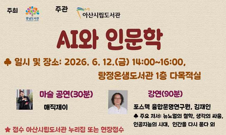 - 탕정온샘도서관 - AI와 인문학 강연 안내
일시: 2026. 6. 12.(금) 14:00~16:00
대상: 아산시민 30명
내용: 마술 공연(30분), AI와 인문학 강연(90분)
신청: 아산시립도서관 누리집 로그인 > 문화강좌/행사 예약
문의: 041-536-8749