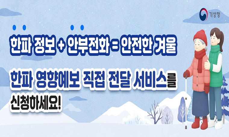한파 영향예보 직접전달 서비스 신청
○ 모집 기간: 2025.12.9.(화) 까지
○ 운영 기간: 2025.12.15.~2026.3.31.
○ 제공 기준: 한파 영향예보 보건분야 주의 단계 이상 시
   * 제공 기준에 도달하지 않아도, 지역특성에 따라 추가 제공 가능
○ 제공 방법: 신청자*에게 앱메시지 제공(일 1회 낮 12시경)
   * 신청자: 한파에 취약한 가족 및 지인, 취약계층에게 위험기상정보를 전달할 보호자
○ 제공 내용: 관심지역에 대한 한파 등 위험기상정보와 대응요령, 날씨누리 링크 제공
