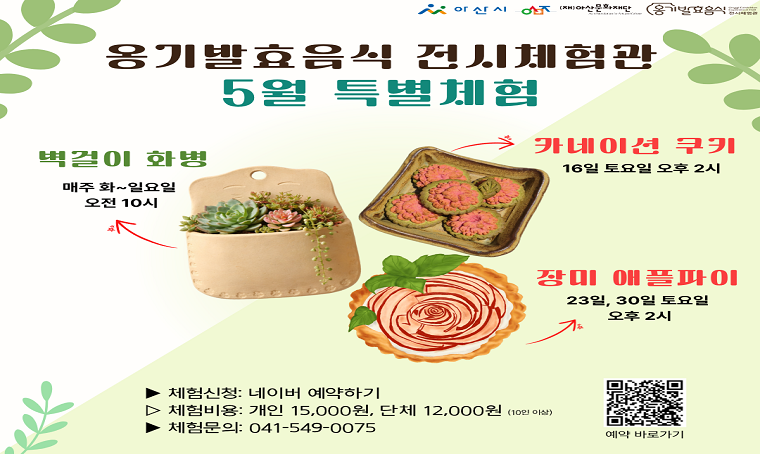 5월 옹기발효음식 전시체험관 프로그램 안내
❍ 체험명: 벽걸이 화병, 카네이션 쿠키, 장미 애플파이 만들기
❍ 체험 일시
  - 매주 화~일요일 오전 10시: 벽걸이 화병 만들기
  - 16일 토요일 오후 2시: 카네이션 쿠키 만들기
  - 23일, 30일 토요일 오후 2시: 장미 애플파이 만들기
❍ 체험비: 개인 15,000원 / 단체 12,000원 (입장료 별도)  
❍ 체험 방법: 네이버 예약 https://url.kr/bswpn8 (7명 이하 시 취소될 수 있음)  
❍ 문의: 041-549-0075  