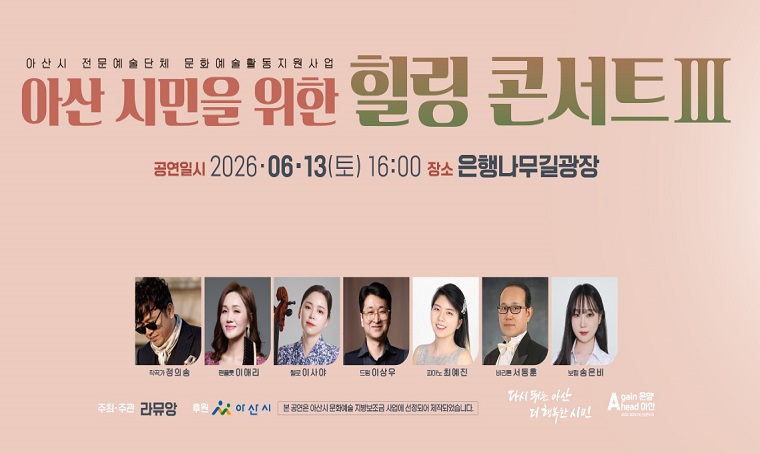 행사명 : 아산 시민을 위한 힐링 콘서트 Ⅲ
일  시 : 2026.06.13.(토) 오후 16:00
장  소 : 은행나무길광장 
프로그램 : 대중음악과 클래식 앙상블 공연(무료공연)
출연진 : 작가 정의송, 팬플롯 이애리, 첼로 이사야, 드럼 이상우, 피아노 최예진,           
바리톤 서동훈, 보컬 송은비
문   의 : 041-540-2068 (문화정책팀)