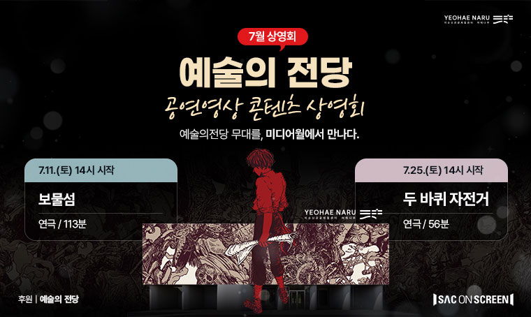 7월 이순신관광체험센터  - 예술의 전당 공연영상 상영회 안내
❍ 상영작: 보물섬, 두 바퀴 자전거
❍ 상영 일시
- 7.11.(토) 14:00: 보물섬(연극/113분)
- 7.25.(토) 14:00: 두 바퀴 자전거(연극/56분)
  ❍ 장소: 이순신관광체험센터 여해나루 광장 미디어월
  ❍ 관람료: 무료 / 자유 관람
  ❍ 문의: 041-536-8619