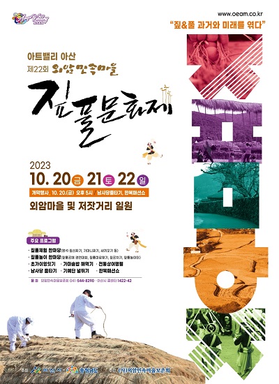 www.oeam.co.kr 집풀 과거와미래를엮다
아트밸리 아산 제22회외암민속마을 짚풀문화제 2023.10.20금.21토.22일 
개막행사10.20(금)오후5시/남사당줄타기,한복패션쇼 외암마을 및 저잣거리 일원
주요프로그램 짚풀체험 한마당(멍석짚신짜기, 가마니짜기, 새끼꼬기 등)
짚풀놀이 한마당(짚풀공예경연대회,짚풀미로찾기 짚공차기, 짚풀놀이터)
초가이엉잇기,가마솥밥 해먹기, 전통상여행렬, 남사당 줄타기, 기예단 널뛰기,한복패션쇼
문의:외암민속마을보존회 051-544-8290 아산시콜센터 1422-42
주최:아산시, 충청남도, 주관:(사)외암민속마을보존회