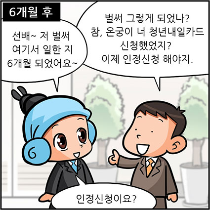 6개월후.온궁이:선배, 저 벌써 여기서 일한지 6개월 되었어요.선배:벌써 그렇게 되었나? 참, 온궁이 너 청년내일카드 신청했었지? 이제 인정신청 해야지.온궁이:인정신청이요?